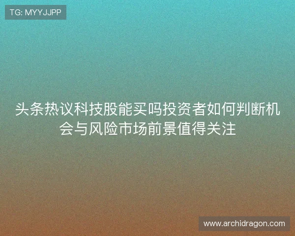 头条热议科技股能买吗投资者如何判断机会与风险市场前景值得关注